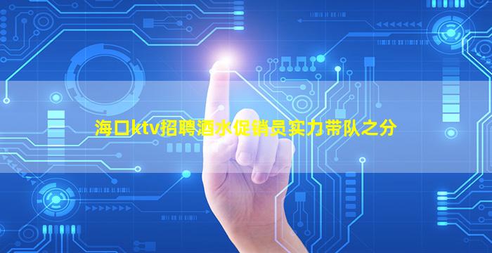 海口ktv招聘酒水促销员实力带队之分